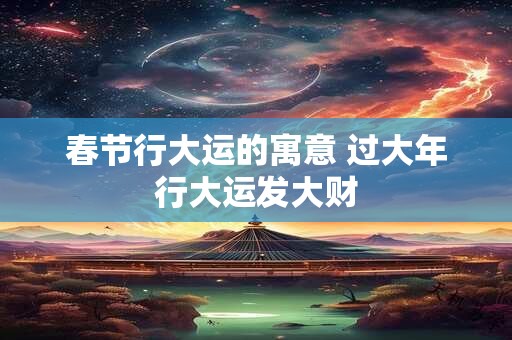 春节行大运的寓意 过大年行大运发大财