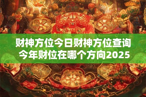 财神方位今日财神方位查询 今年财位在哪个方向2025