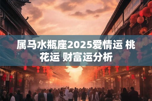 属马水瓶座2025爱情运 桃花运 财富运分析