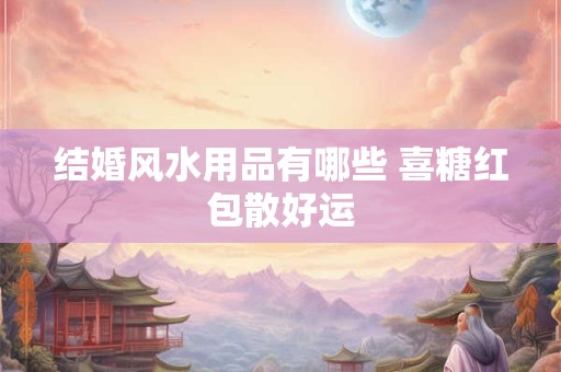 结婚风水用品有哪些 喜糖红包散好运