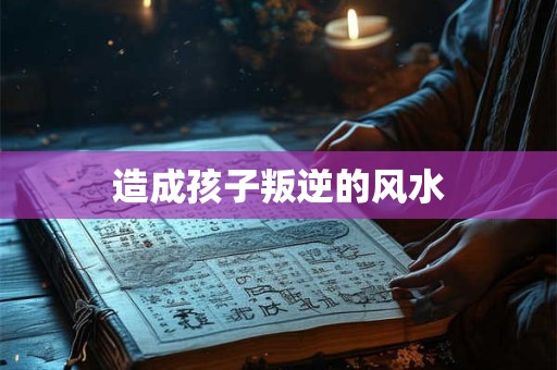 造成孩子叛逆的风水