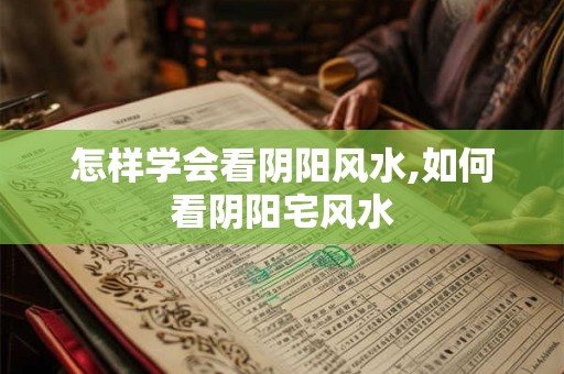 怎样学会看阴阳风水,如何看阴阳宅风水