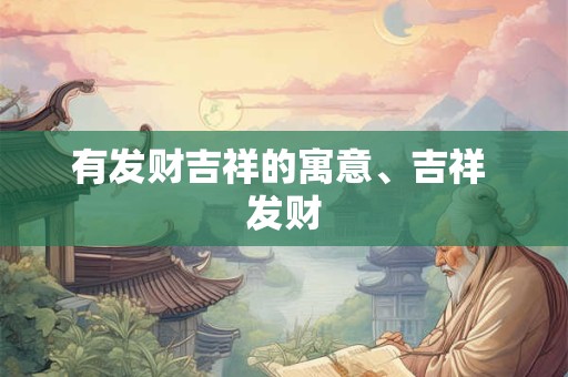 有发财吉祥的寓意、吉祥 发财