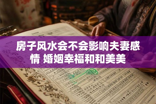 房子风水会不会影响夫妻感情 婚姻幸福和和美美 房子风水会不会影响夫妻感情 婚姻幸福和和美美