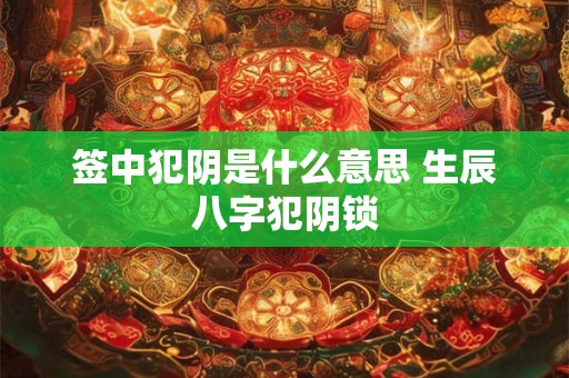 签中犯阴是什么意思 生辰八字犯阴锁 签中犯阴是什么意思 生辰八字犯阴锁