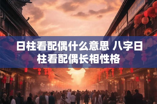 日柱看配偶什么意思 八字日柱看配偶长相性格