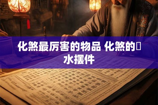 化煞最厉害的物品 化煞的風水摆件