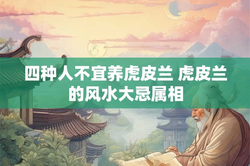 四种人不宜养虎皮兰 虎皮兰的风水大忌属相