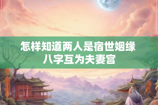 怎样知道两人是宿世姻缘 八字互为夫妻宫