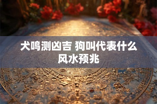 犬鸣测凶吉 狗叫代表什么风水预兆