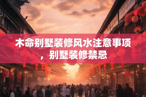 木命别墅装修风水注意事项，别墅装修禁忌