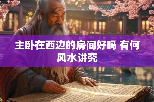 主卧在西边的房间好吗 有何风水讲究