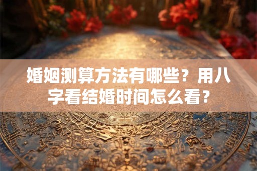 婚姻测算方法有哪些？用八字看结婚时间怎么看？