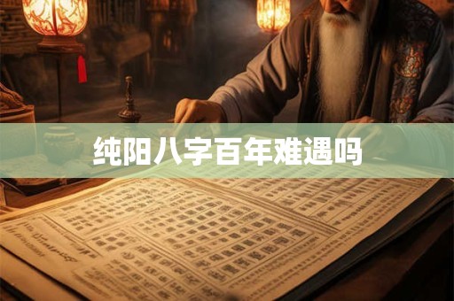 纯阳八字百年难遇吗