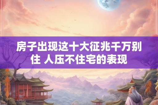 房子出现这十大征兆千万别住 人压不住宅的表现