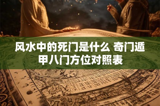 风水中的死门是什么 奇门遁甲八门方位对照表