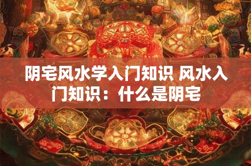阴宅风水学入门知识 风水入门知识：什么是阴宅