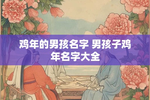详细阅读:鸡年的男孩名字 男孩子鸡年名字大全 鸡年的男孩名字 男孩子鸡年名字大全