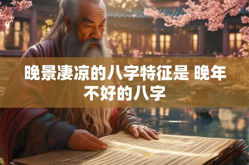晚景凄凉的八字特征是 晚年不好的八字