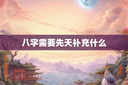 八字需要先天补充什么
