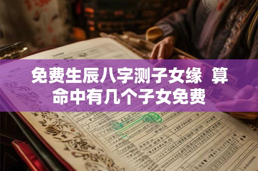 免费生辰八字测子女缘  算命中有几个子女免费
