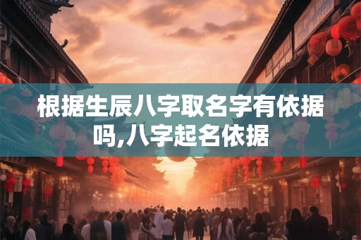 根据生辰八字取名字有依据吗,八字起名依据