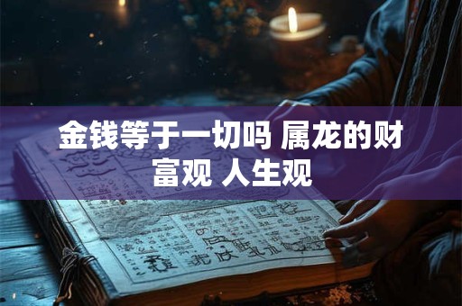 金钱等于一切吗 属龙的财富观 人生观
