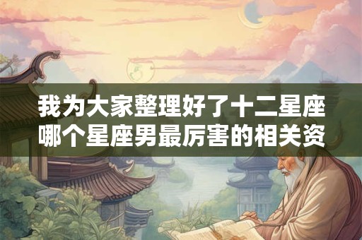 我为大家整理好了十二星座哪个星座男最厉害的相关资料
