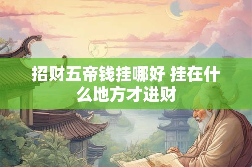 招财五帝钱挂哪好 挂在什么地方才进财