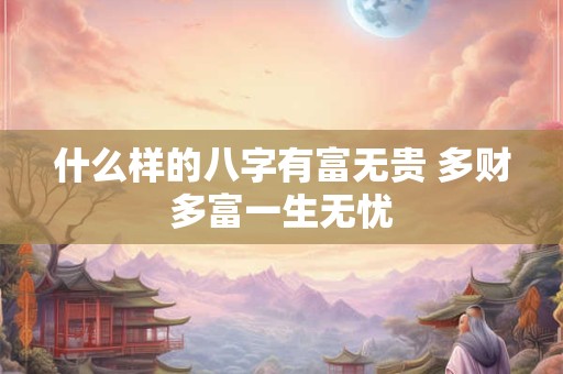什么样的八字有富无贵 多财多富一生无忧