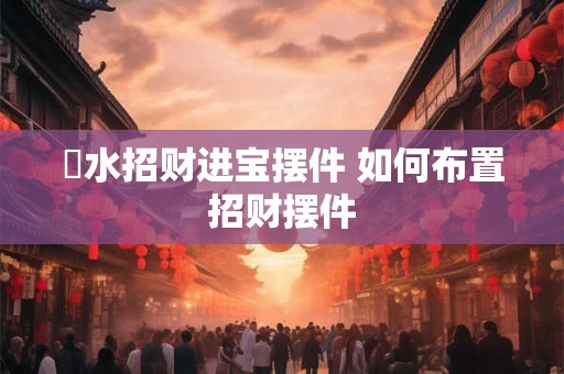 風水招财进宝摆件 如何布置招财摆件