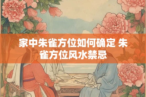 详细阅读:家中朱雀方位如何确定 朱雀方位风水禁忌 家中朱雀方位如何确定 朱雀方位风水禁忌