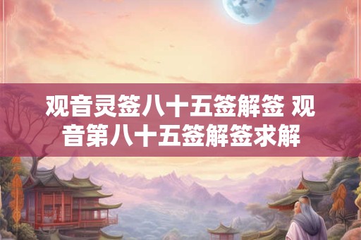 观音灵签八十五签解签 观音第八十五签解签求解