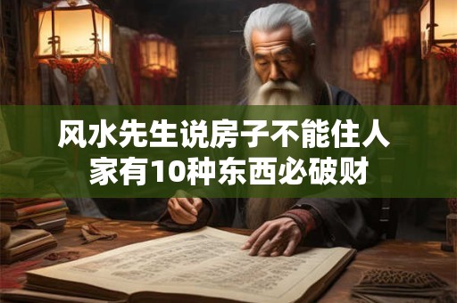 风水先生说房子不能住人 家有10种东西必破财