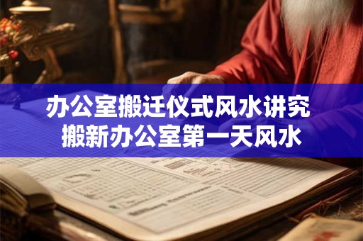 办公室搬迁仪式风水讲究 搬新办公室第一天风水