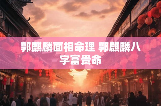 郭麒麟面相命理 郭麒麟八字富贵命