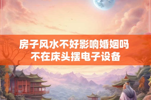 房子风水不好影响婚姻吗 不在床头摆电子设备