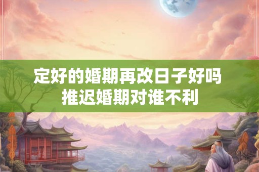 定好的婚期再改日子好吗 推迟婚期对谁不利