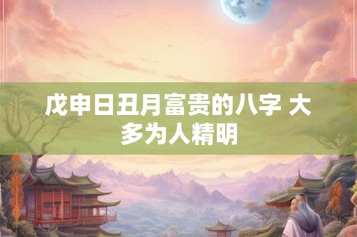 戊申日丑月富贵的八字 大多为人精明