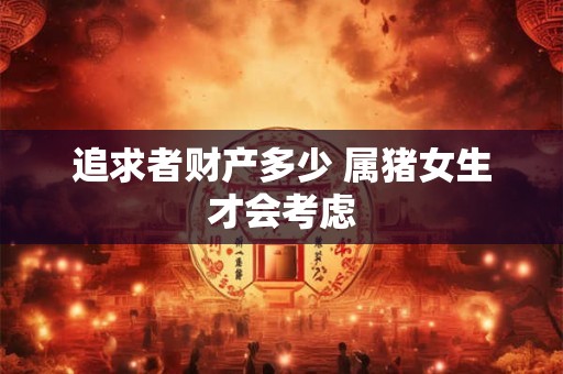 追求者财产多少 属猪女生才会考虑
