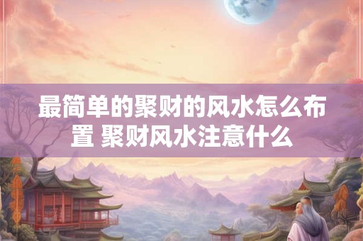 详细阅读:最简单的聚财的风水怎么布置 聚财风水注意什么 最简单的聚财的风水怎么布置 聚财风水注意什么