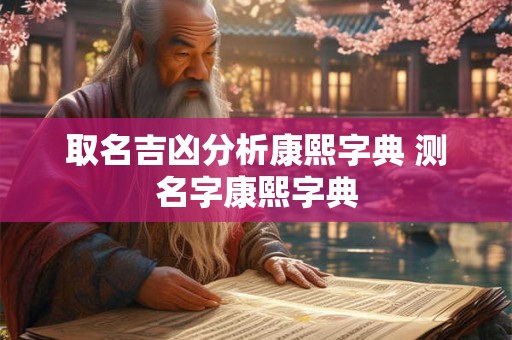 取名吉凶分析康熙字典 测名字康熙字典