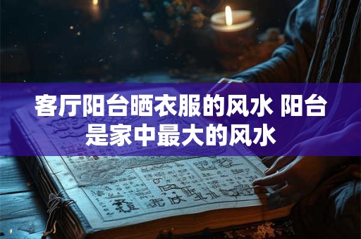 客厅阳台晒衣服的风水 阳台是家中最大的风水