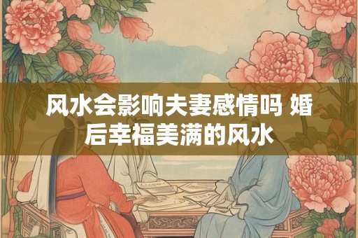 风水会影响夫妻感情吗 婚后幸福美满的风水