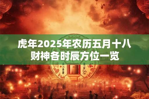 虎年2025年农历五月十八财神各时辰方位一览