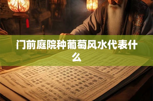 门前庭院种葡萄风水代表什么