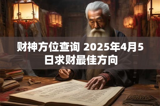 财神方位查询 2025年4月5日求财最佳方向