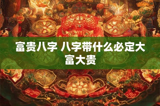 富贵八字 八字带什么必定大富大贵