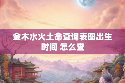 金木水火土命查询表图出生时间 怎么查