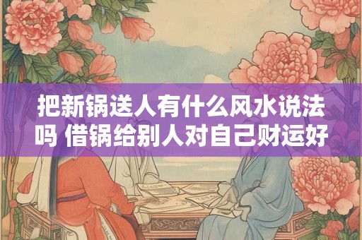 详细阅读:把新锅送人有什么风水说法吗 借锅给别人对自己财运好吗 把新锅送人有什么风水说法吗 借锅给别人对自己财运好吗